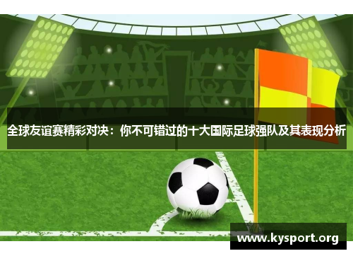 全球友谊赛精彩对决：你不可错过的十大国际足球强队及其表现分析