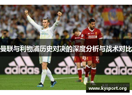 曼联与利物浦历史对决的深度分析与战术对比