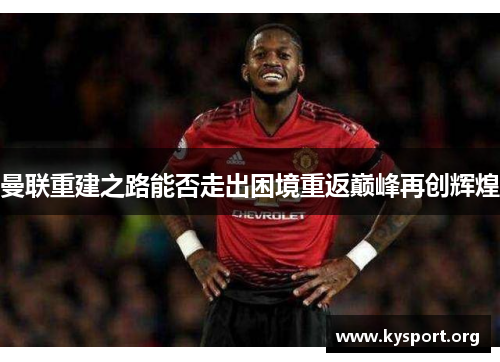 曼联重建之路能否走出困境重返巅峰再创辉煌