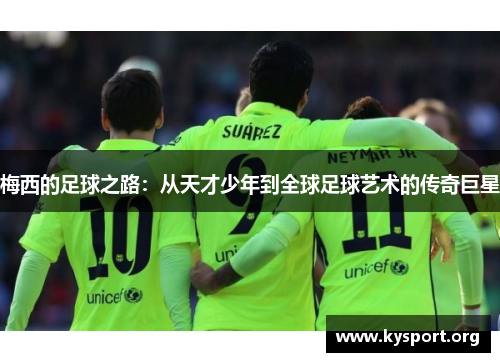 梅西的足球之路：从天才少年到全球足球艺术的传奇巨星