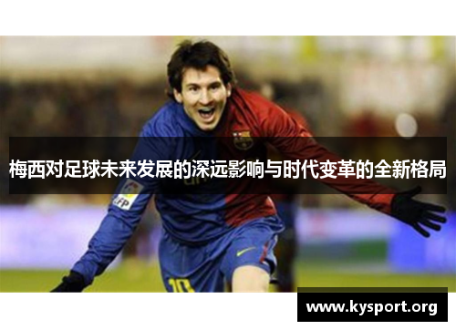 梅西对足球未来发展的深远影响与时代变革的全新格局