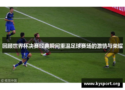 回顾世界杯决赛经典瞬间重温足球赛场的激情与荣耀