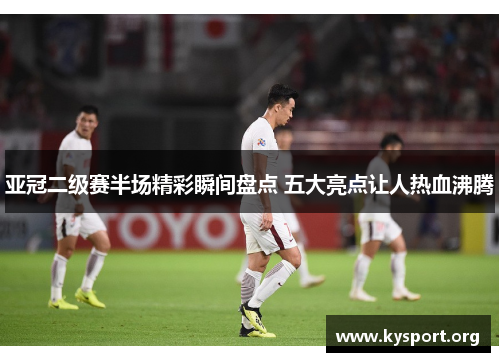 亚冠二级赛半场精彩瞬间盘点 五大亮点让人热血沸腾