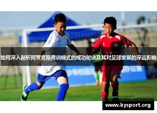 如何深入剖析阿贾克斯青训模式的成功秘诀及其对足球发展的深远影响