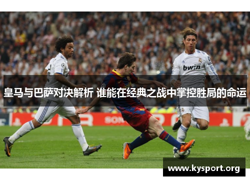 皇马与巴萨对决解析 谁能在经典之战中掌控胜局的命运