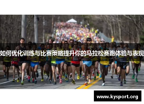 如何优化训练与比赛策略提升你的马拉松赛跑体验与表现