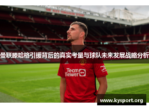 曼联滕哈格引援背后的真实考量与球队未来发展战略分析