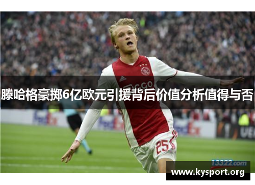 滕哈格豪掷6亿欧元引援背后价值分析值得与否