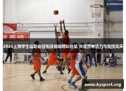 2024上海学生运动会羽毛球赛场精彩纷呈 突显青春活力与竞技风采