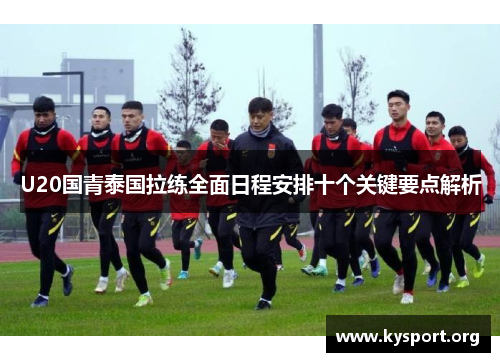 U20国青泰国拉练全面日程安排十个关键要点解析