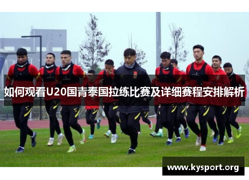 如何观看U20国青泰国拉练比赛及详细赛程安排解析