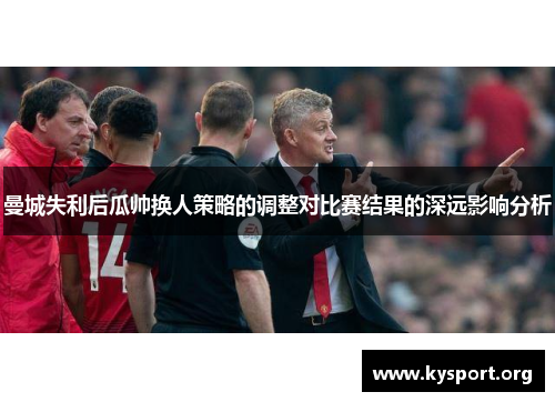 曼城失利后瓜帅换人策略的调整对比赛结果的深远影响分析