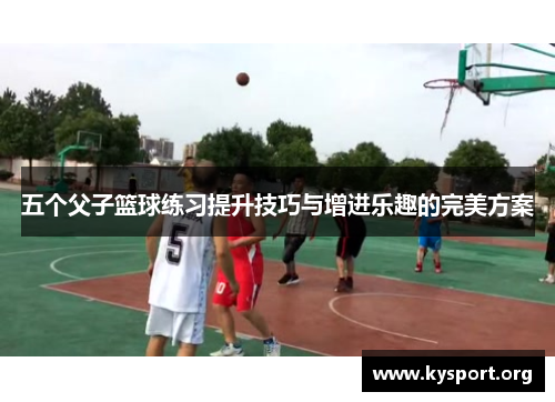 五个父子篮球练习提升技巧与增进乐趣的完美方案