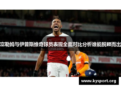 富勒姆与伊普斯维奇球员表现全面对比分析谁能脱颖而出