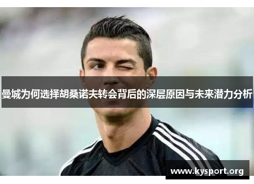 曼城为何选择胡桑诺夫转会背后的深层原因与未来潜力分析