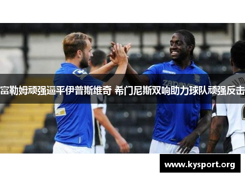 富勒姆顽强逼平伊普斯维奇 希门尼斯双响助力球队顽强反击