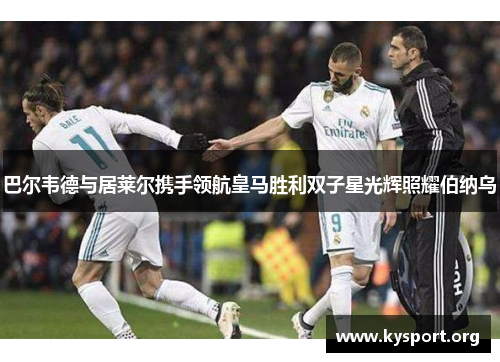 巴尔韦德与居莱尔携手领航皇马胜利双子星光辉照耀伯纳乌