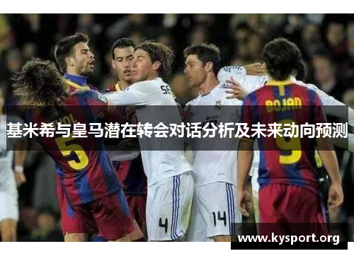 基米希与皇马潜在转会对话分析及未来动向预测