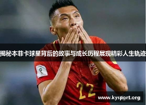 揭秘本菲卡球星背后的故事与成长历程展现精彩人生轨迹