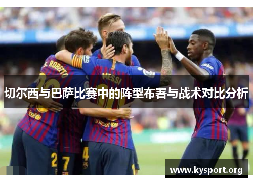 切尔西与巴萨比赛中的阵型布署与战术对比分析