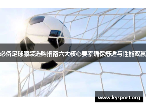 必备足球服装选购指南六大核心要素确保舒适与性能双赢