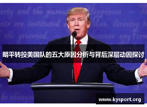 朗平转投美国队的五大原因分析与背后深层动因探讨