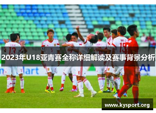 2023年U18亚青赛全称详细解读及赛事背景分析