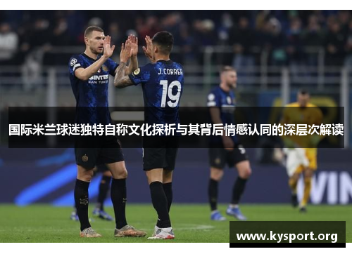 国际米兰球迷独特自称文化探析与其背后情感认同的深层次解读