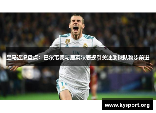 皇马近况盘点：巴尔韦德与居莱尔表现引关注助球队稳步前进