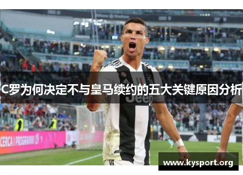 C罗为何决定不与皇马续约的五大关键原因分析