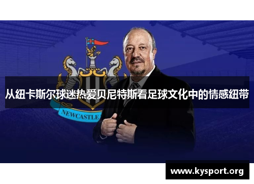 从纽卡斯尔球迷热爱贝尼特斯看足球文化中的情感纽带