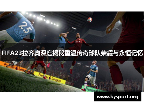 FIFA23拉齐奥深度揭秘重温传奇球队荣耀与永恒记忆