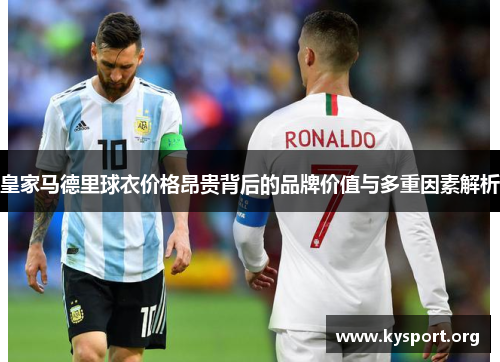 皇家马德里球衣价格昂贵背后的品牌价值与多重因素解析