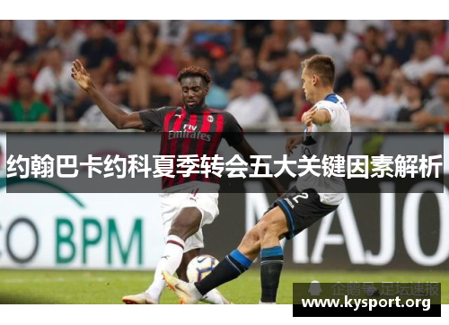 约翰巴卡约科夏季转会五大关键因素解析