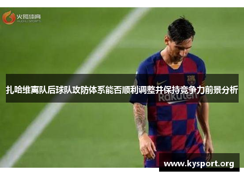 扎哈维离队后球队攻防体系能否顺利调整并保持竞争力前景分析