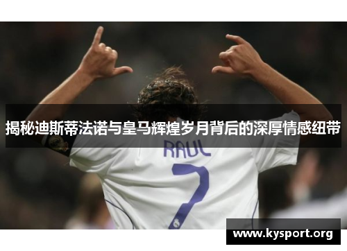 揭秘迪斯蒂法诺与皇马辉煌岁月背后的深厚情感纽带