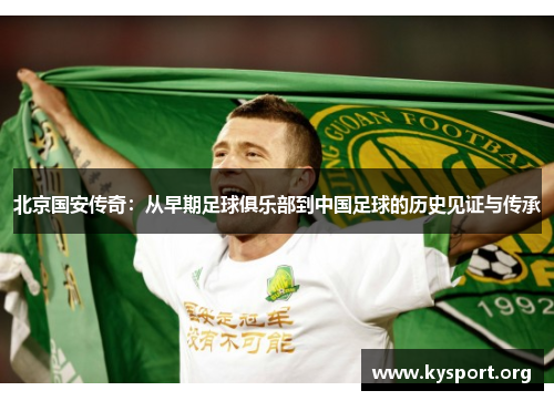 北京国安传奇：从早期足球俱乐部到中国足球的历史见证与传承
