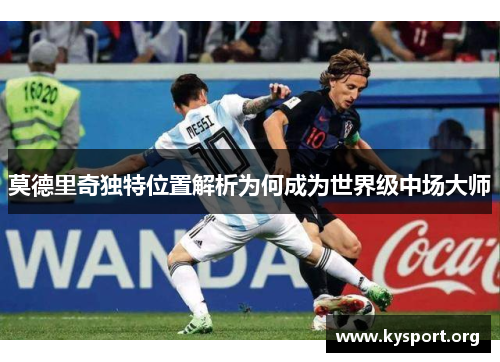 莫德里奇独特位置解析为何成为世界级中场大师