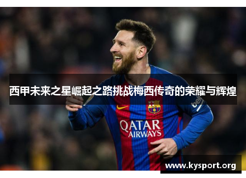 西甲未来之星崛起之路挑战梅西传奇的荣耀与辉煌