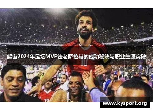 解密2024年足坛MVP法老萨拉赫的成功秘诀与职业生涯突破