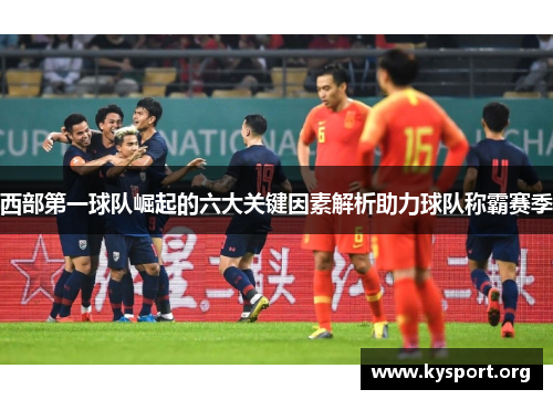 西部第一球队崛起的六大关键因素解析助力球队称霸赛季