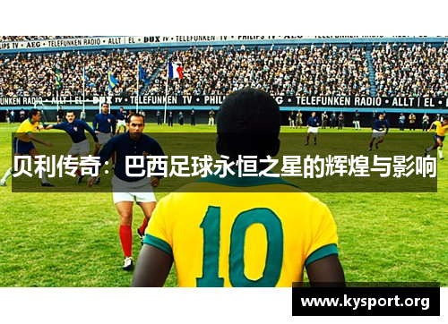 贝利传奇:巴西足球永恒之星的辉煌与影响 贝利传奇:巴西足球永恒之星的辉煌与影响