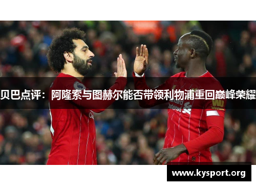 贝巴点评:阿隆索与图赫尔能否带领利物浦重回巅峰荣耀 贝巴点评:阿隆索与图赫尔能否带领利物浦重回巅峰荣耀