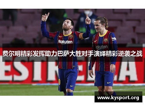 费尔明精彩发挥助力巴萨大胜对手演绎精彩逆袭之战 费尔明精彩发挥助力巴萨大胜对手演绎精彩逆袭之战