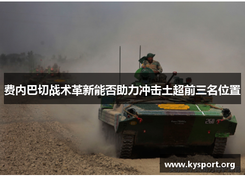 费内巴切战术革新能否助力冲击土超前三名位置 费内巴切战术革新能否助力冲击土超前三名位置