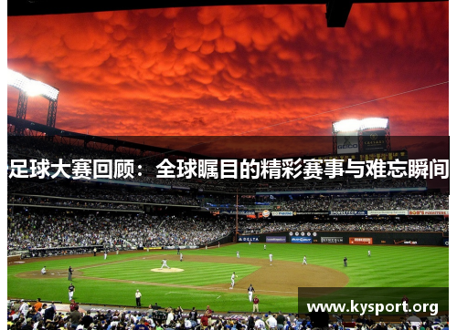 足球大赛回顾:全球瞩目的精彩赛事与难忘瞬间 足球大赛回顾:全球瞩目的精彩赛事与难忘瞬间