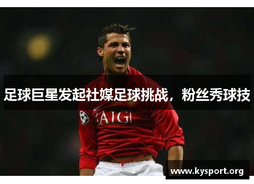 足球巨星发起社媒足球挑战,粉丝秀球技 足球巨星发起社媒足球挑战,粉丝秀球技