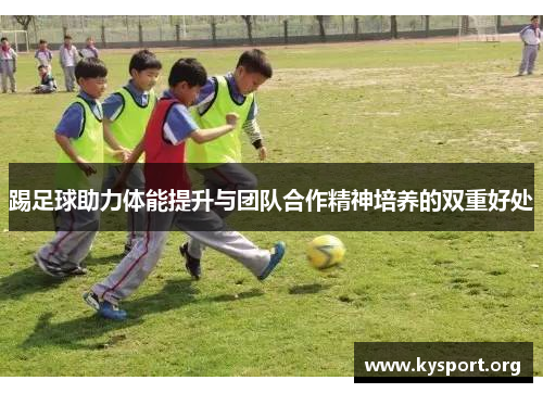 踢足球助力体能提升与团队合作精神培养的双重好处 踢足球助力体能提升与团队合作精神培养的双重好处