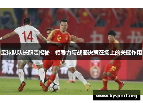 足球队队长职责揭秘:领导力与战略决策在场上的关键作用 足球队队长职责揭秘:领导力与战略决策在场上的关键作用