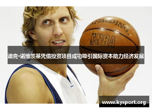 迪克·诺维茨基凭借投资项目成功吸引国际资本助力经济发展 迪克·诺维茨基凭借投资项目成功吸引国际资本助力经济发展